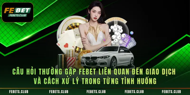 Câu hỏi thường gặp Febet liên quan đến giao dịch và cách xử lý trong từng tình huống