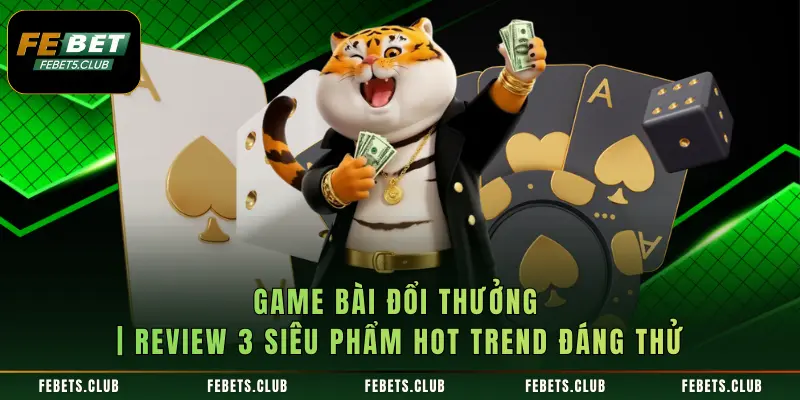 Game Bài Đổi Thưởng | Review 3 Siêu Phẩm Hot Trend Đáng Thử