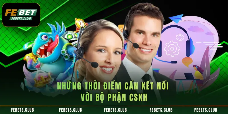 Những thời điểm cần kết nối với bộ phận CSKH