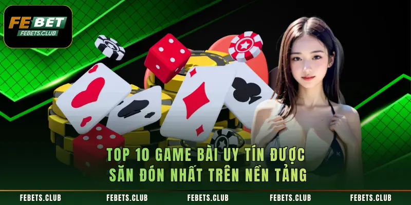 Top 10 Game Bài Uy Tín Được Săn Đón Nhất Trên Nền Tảng